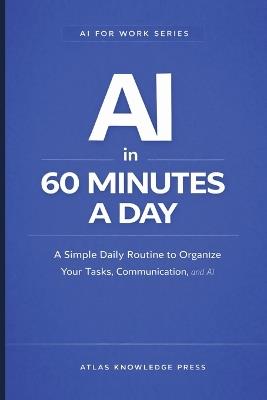 AI in 60 Minutes a Day: A Simple Daily Routine to Plan, Work, and Stay Organized with AI - Atlas Knowledge Press - cover