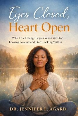 Eyes Closed, Heart Open: Why True Change Begins When We Stop Looking Around and Start Looking Within - Jennifer L Agard - cover