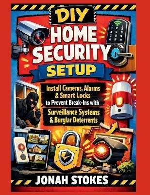 DIY Home Security Setup: Install Cameras, Alarms & Smart Locks to Prevent Break-Ins with Surveillance Systems & Burglar Deterrents - Jonah Stokes - cover