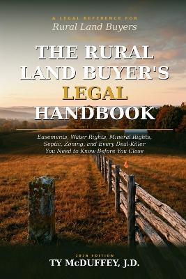 The Rural Land Buyer's Legal Handbook: Easements, Water Rights, Mineral Rights, Septic, Zoning, and Every Deal-Killer You Need to Know Before You Close - Ty McDuffey J D - cover