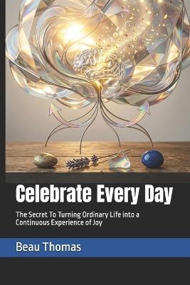 Celebrate Every Day: The Secret To Turning Ordinary Life into a Continuous Experience of Joy - Beau James Thomas - cover