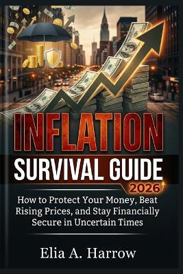 Inflation Survival Guide 2026: How to Protect Your Money, Beat Rising Prices, and Stay Financially Secure in Uncertain Times - Elia A Harrow - cover
