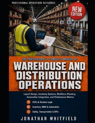 The Professional's Complete Manual of Warehouse and Distribution Operations: Layout Design, Inventory Systems, Workforce Planning, Automation Integration, and Performance Metrics - Jonathan Whitfield - cover