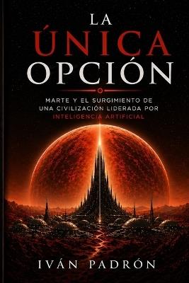 La Única Opción: El nacimiento de la primera civilización liderada por inteligencia artificial - Ivan Padron - cover