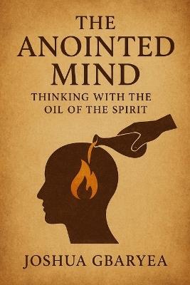 The Anointed Mind: Thinking with the Oil of the Spirit - Joshua Gbaryea - cover