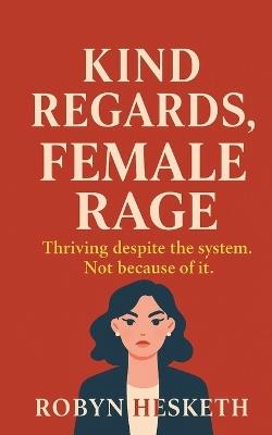 Kind Regards, Female Rage: Thriving despite the system. Not because of it. - Robyn Hesketh - cover