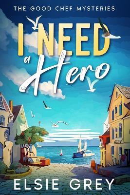 I Need A Hero: The Good Chef Mysteries - Elsie Grey - cover