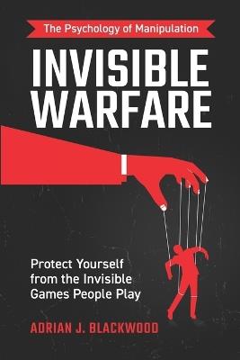 Invisible Warfare: The Psychology of Manipulation - Protect Yourself from the Invisible Games People Play - Adrian J Blackwood - cover