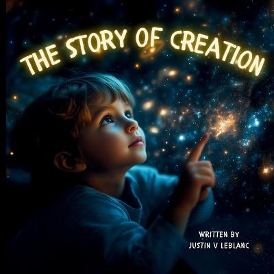 The Story Of Creation: A children's Bible storybook retelling God's seven days of Creation - a Christian bedtime story teaching faith, wonder, and God's love for families and homeschool. - Justin V LeBlanc - cover