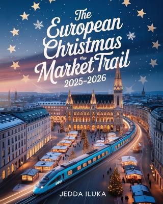 The European Christmas Market Trail 2025-2026: 15 Cities, Timeless Traditions & Festive Foods - Jedda Iluka - cover