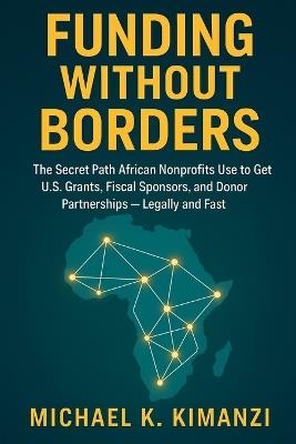 Funding Without Borders: The Secret Path African Nonprofits Use to Get U.S. Grants, Fiscal Sponsors, and Donor Partnerships - Legally and Fast - Michael K Kimanzi - cover