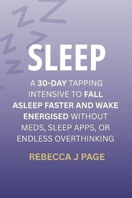 Sleep: A 30-Day Tapping Intensive to Fall Asleep Faster and Wake Energised Without Meds, Sleep Apps, or Endless Overthinking: A proven 30-day EFT tapping program to stop overthinking, calm anxiety, and finally get deep, natural sleep - Rebecca J Page - cover