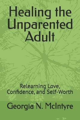 Healing the Unparented Adult: Relearning Love, Confidence, and Self-Worth - Georgia N McIntyre - cover