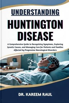 Understanding Huntington Disease: A Comprehensive Guide to Recognizing Symptoms, Exploring Genetic Causes, and Managing Care for Patients and Families Affected by Progressive Neurological Disorders - Kareem Raul - cover