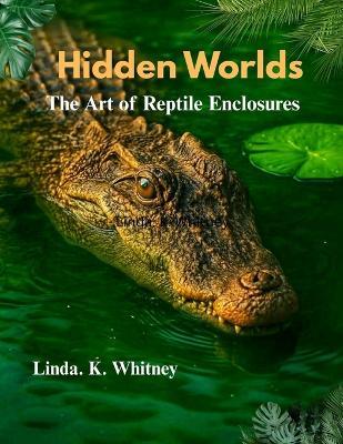 Hidden Worlds the Art of Reptile Enclosures - Linda K Whitney - cover