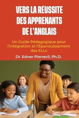 Vers la Réussite des Apprenants de l'Anglais: Un Guide Pédagogique pour l'Intégration et l'Épanouissement des ELLs - Edner Pierrevil - cover