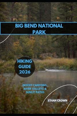 Big Bend National Park Hiking Guide 2026: Desert Canyons, River Valleys & Sunlit Paths - Ethan Crown - cover