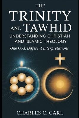 The Trinity and Tawhid: UNDERSTANDING CHRISTIAN AND ISLAMIC THEOLOGY (One God, different interpretations) - Charles C Carl - cover
