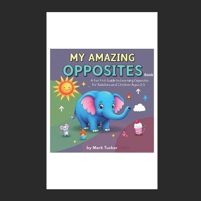 My Amazing Opposites Book: A Fun First Guide to Learning Opposites for Toddlers and Children Ages 2-5 - Mark Tucker - cover