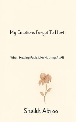 My Emotions Forgot to Hurt: When Healing Feels Like Nothing at All - Sheikh Abroo - cover