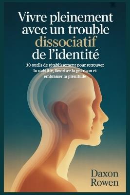 Vivre pleinement avec un trouble dissociatif de l'identité: 30 outils de rétablissement pour retrouver la stabilité, favoriser la guérison et embrasser la plénitude - Daxon Rowen - cover