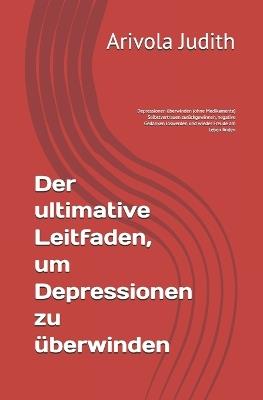 Der ultimative Leitfaden, um Depressionen zu überwinden: Depressionen überwinden (ohne Medikamente) Selbstvertrauen zurückgewinnen, negative Gedanken loswerden und wieder Freude am Leben finden - Arivola Judith - cover