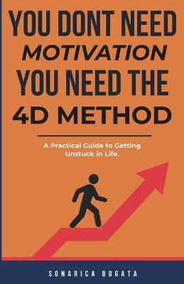 You Don't Need Motivation, You Need the 4D Method.: A Short Practical Guide to Getting Unstuck in Life. - Sonarica Bogata,Elephant Tusk Publications - cover