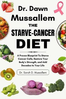 Dr. Dawn Mussallem: THE STARVE-CANCER DIET: A Proven Blueprint To Starve Cancer Cells, Restore Your Body's Strength, and Add Decades to Your Life - Sarah D Mussallem - cover