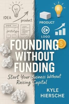 Founding Without Funding: Start Your Business Without Raising Capital - Kyle Hiersche - cover