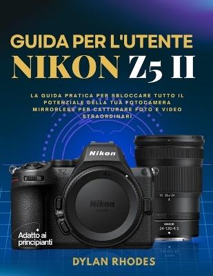 Guida Per l'Utente Nikon Z5 II: La guida pratica per sbloccare tutto il potenziale della tua fotocamera mirrorless per catturare foto e video straordinari - Dylan Rhodes - cover