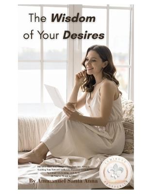 The Wisdom of Your Desires: Discover How Your Deepest Longings Are Already Guiding You Toward Authentic Personal Growth, Spiritual Awakening, and the Life You're Meant to Live - Ammanuel Santa Anna - cover