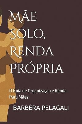 Mãe Solo, Renda Própria: O Guia de Organização e Renda Para Mães - Barbéra M Pelagali - cover