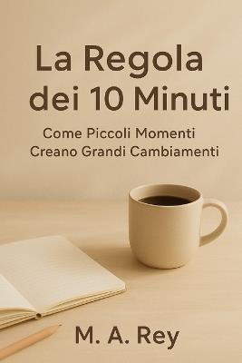 La regola dei 10 minuti: Come piccoli momenti creano grandi cambiamenti - M A Rey - cover