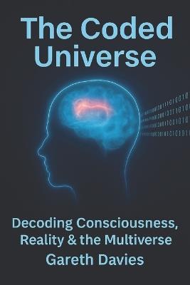 The Coded Universe: The Nature of Reality, Reincarnation, Consciousness & The Soul - A Guide to the True Architecture of Existence - Gareth Davies - cover