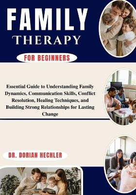 Family Therapy For Beginners: Essential Guide to Understanding Family Dynamics, Communication Skills, Conflict Resolution, Healing Techniques, and Building Strong Relationships for Lasting Change - Dorian Hechler - cover