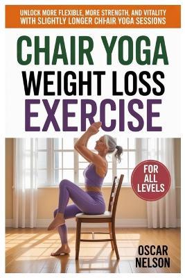 Chair Yoga Weight Loss Exercise: Unlock More Flexibility, More Strength, And More Vitality With Slightly Longer Chair Yoga Sessions - Oscar Nelson - cover