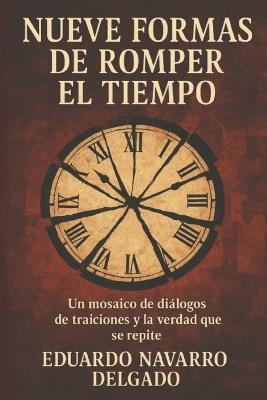 Nueve Formas De Romper El Tiempo: Mosaico de diálogos, de traiciones y la verdad que se repite - Eduardo Navarro Delgado - cover