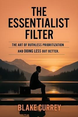 The Essentialist Filter: The Art of Ruthless Prioritization and Doing Less but Better - Blake Currey - cover