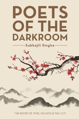 Poets of the Darkroom: The Book of Time, Silence and the Cut - Subhajit Singha - cover
