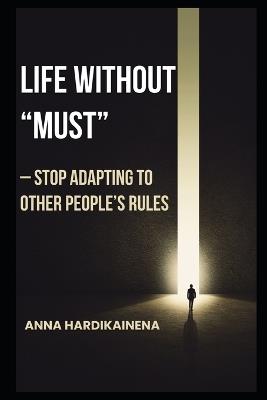 Life Without "Must" - Stop Adapting to Other People's Rules - Anna Hardikainena - cover