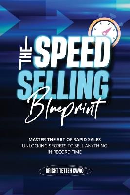 The Speed Selling Blueprint: Master the Art of Rapid Sales: Unlocking Secrets to Sell Anything in Record Time - Bright Tetteh Kwao - cover