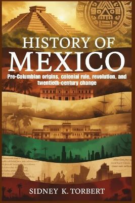 History of Mexico: Pre-Columbian origins, colonial rule, revolution, and twentieth-century change - Sidney K Torbert - cover