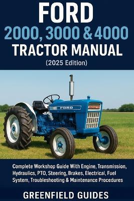 Ford 2000, 3000 & 4000 Tractor Manual (2025 Edition): Complete Workshop Guide With Engine, Transmission, Hydraulics, PTO, Steering, Brakes, Electrical, Fuel System, Troubleshooting & Maintenance Procedures - Greenfield Guides - cover