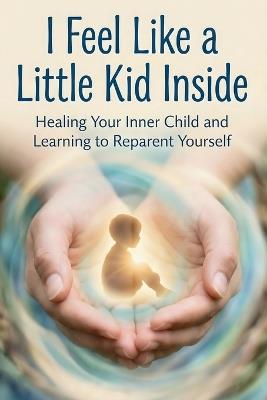 I Feel Like a Little Kid Inside: Healing Your Inner Child and Learning to Reparent Yourself - Dorian Lamarre - cover