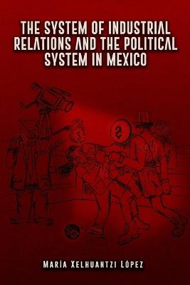 The System of Industrial Relations and the Political System in Mexico - María Xelhuantzi López - cover
