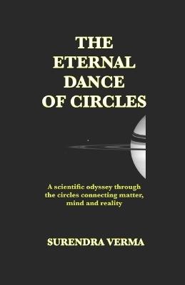 The Eternal Dance of Circles: A scientific odyssey through the circles connecting mind, matter and reality - Surendra Verma - cover