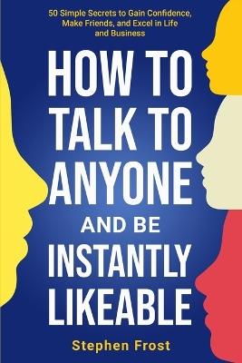How to Talk to Anyone and Be Instantly Likeable: 50 Simple Secrets to Gain Confidence, Make Friends, and Excel in Life and Business - Stephen Frost - cover