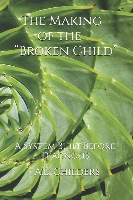 The Making of the "Broken Child": A System Built Before Diagnosis - A L Childers - cover