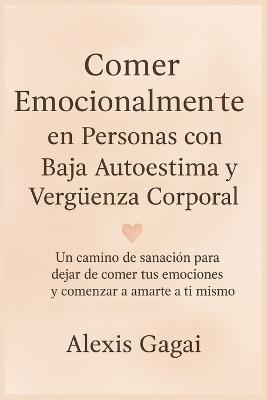 Comer Emocionalmente en Personas con Baja Autoestima y Vergüenza Corporal: Un camino de sanación para dejar de comer tus emociones y comenzar a amarte a ti mismo - Alexis Gagai - cover