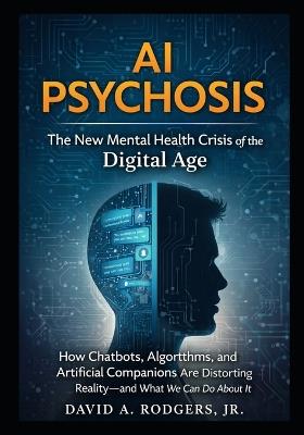 AI Psychosis: The New Mental Health Crisis of the Digital Age: How Chatbots, Algorithms, and Artificial Companions Are Distorting Reality-and What We Can Do About It - David A Rodgers - cover